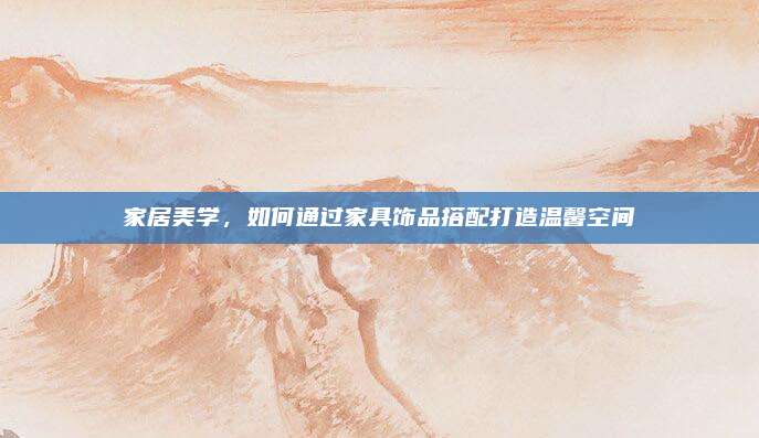 家居美學(xué),，如何通過家具飾品搭配打造溫馨空間