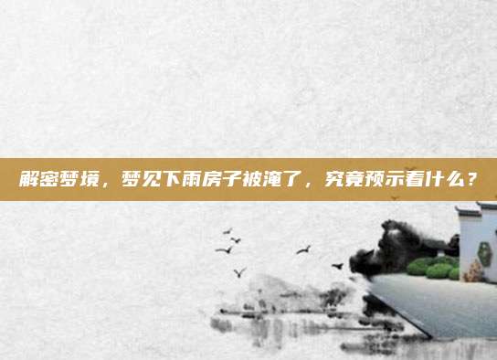 解密夢境,，夢見下雨房子被淹了,，究竟預(yù)示著什么,？