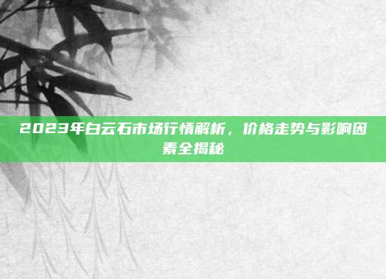 2023年白云石市場(chǎng)行情解析,，價(jià)格走勢(shì)與影響因素全揭秘
