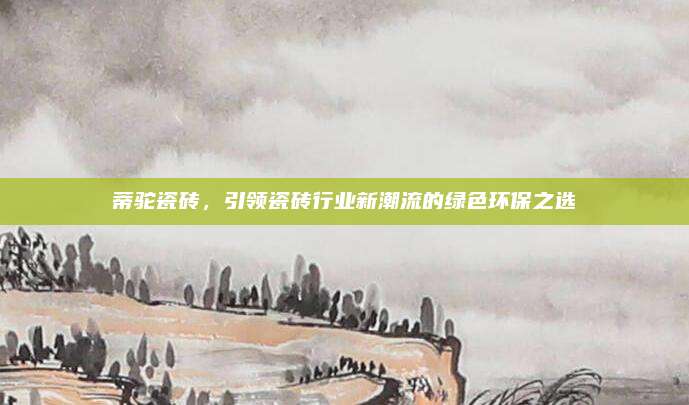 蒂駝瓷磚，引領(lǐng)瓷磚行業(yè)新潮流的綠色環(huán)保之選