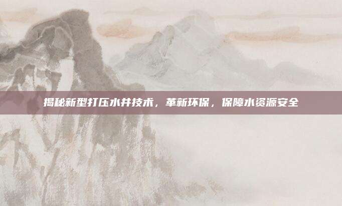 揭秘新型打壓水井技術(shù)，革新環(huán)保,，保障水資源安全