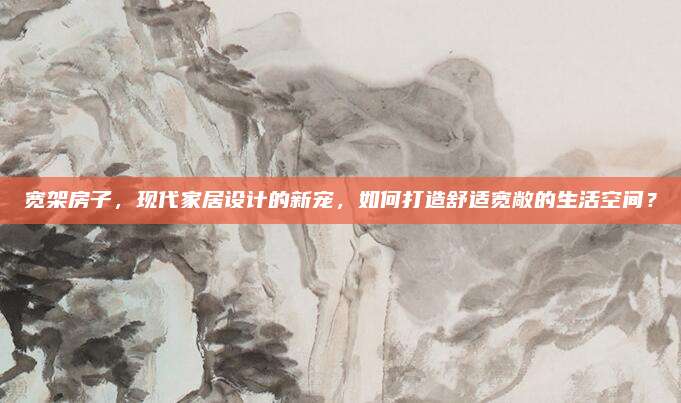 寬架房子,，現(xiàn)代家居設(shè)計(jì)的新寵,，如何打造舒適寬敞的生活空間？