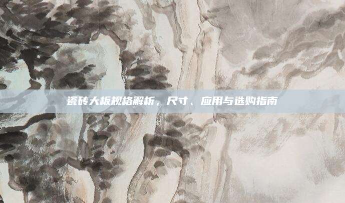 瓷磚大板規(guī)格解析,，尺寸、應(yīng)用與選購指南