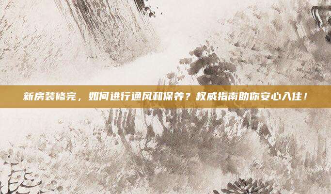 新房裝修完，如何進(jìn)行通風(fēng)和保養(yǎng),？權(quán)威指南助你安心入?。?>		</a>
	</div>
	<div   id=