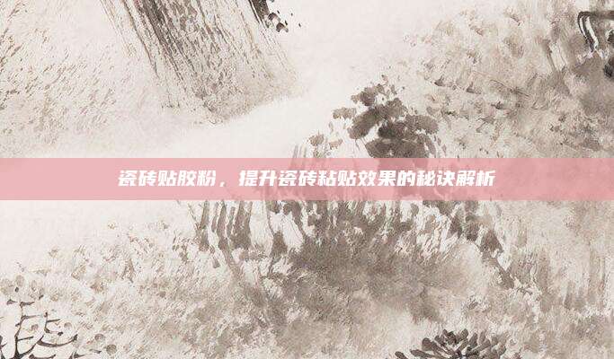瓷磚貼膠粉，提升瓷磚粘貼效果的秘訣解析