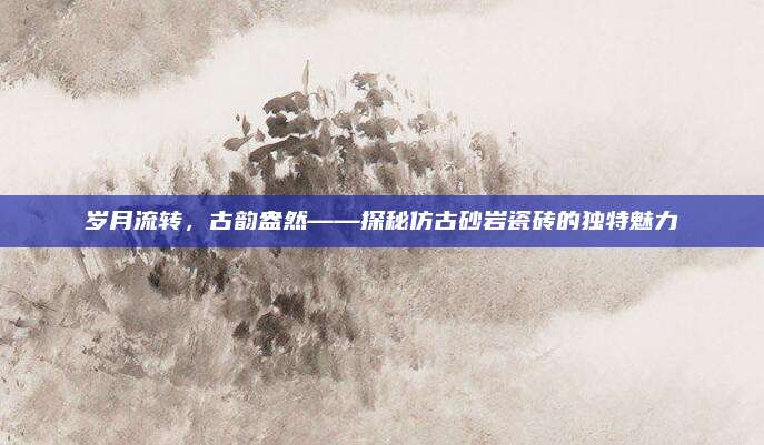 歲月流轉(zhuǎn),，古韻盎然——探秘仿古砂巖瓷磚的獨(dú)特魅力