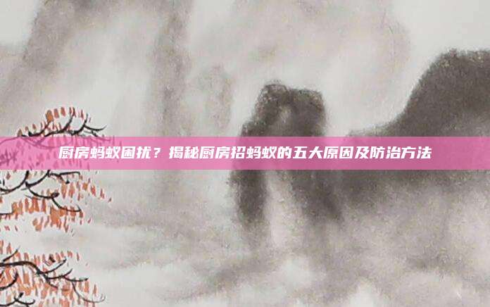 廚房螞蟻困擾,？揭秘廚房招螞蟻的五大原因及防治方法