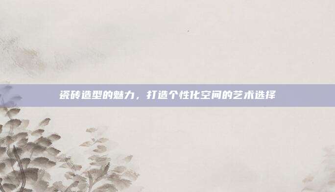 瓷磚造型的魅力，打造個(gè)性化空間的藝術(shù)選擇