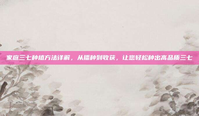 家庭三七種植方法詳解,，從播種到收獲,，讓您輕松種出高品質(zhì)三七
