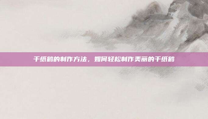 千紙鶴的制作方法，如何輕松制作美麗的千紙鶴