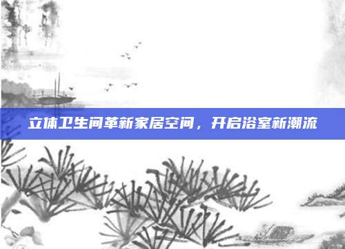 立體衛(wèi)生間革新家居空間，開啟浴室新潮流