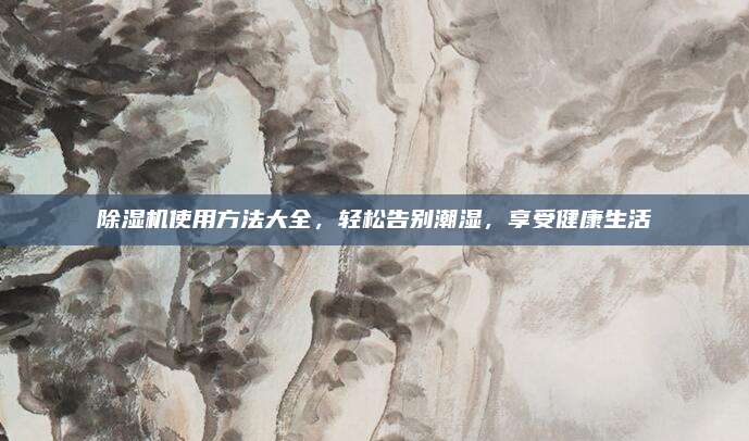 除濕機(jī)使用方法大全,，輕松告別潮濕，享受健康生活