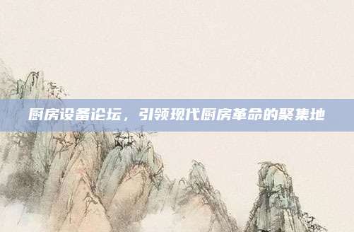 廚房設(shè)備論壇,，引領(lǐng)現(xiàn)代廚房革命的聚集地