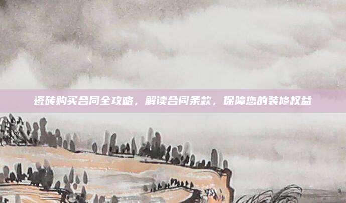 瓷磚購買合同全攻略,，解讀合同條款,，保障您的裝修權(quán)益