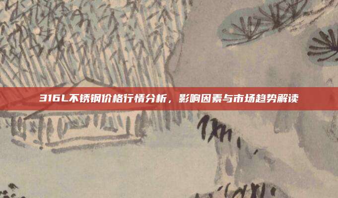 316L不銹鋼價(jià)格行情分析,，影響因素與市場趨勢解讀