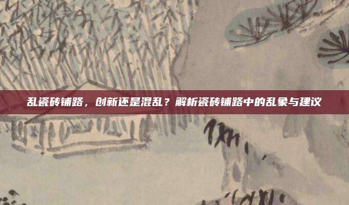 亂瓷磚鋪路,，創(chuàng)新還是混亂？解析瓷磚鋪路中的亂象與建議