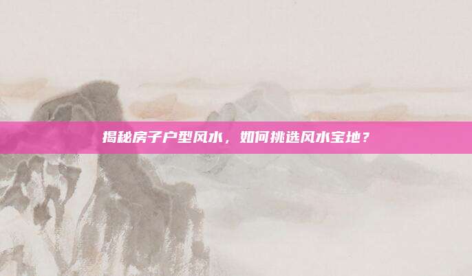 揭秘房子戶型風(fēng)水,，如何挑選風(fēng)水寶地？
