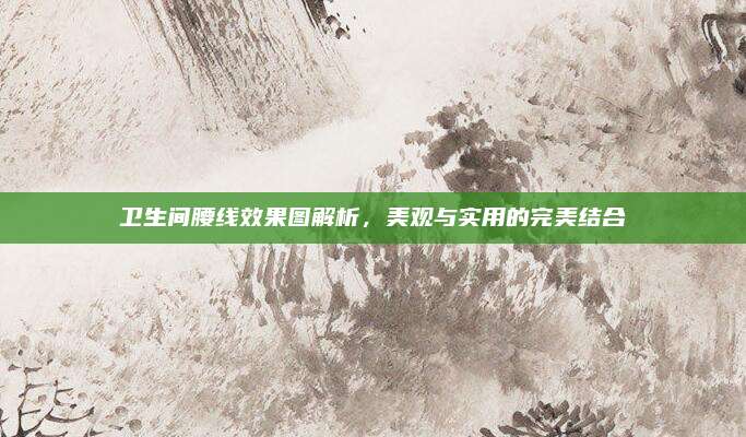 衛(wèi)生間腰線效果圖解析，美觀與實(shí)用的完美結(jié)合