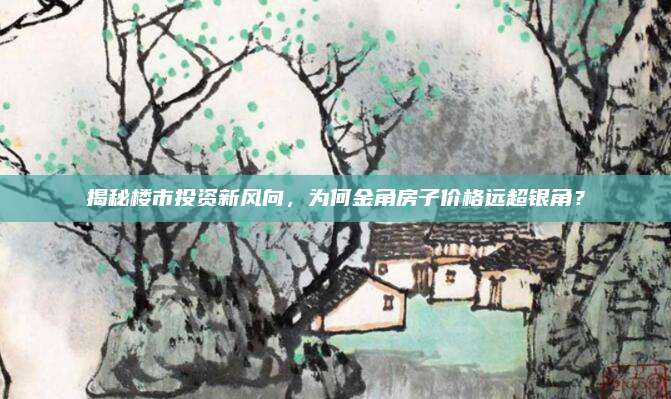 揭秘樓市投資新風(fēng)向，為何金角房子價(jià)格遠(yuǎn)超銀角,？