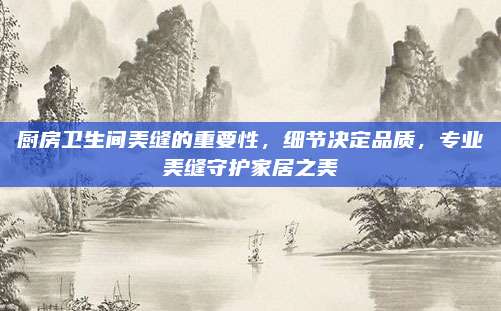 廚房衛(wèi)生間美縫的重要性,，細(xì)節(jié)決定品質(zhì),，專(zhuān)業(yè)美縫守護(hù)家居之美