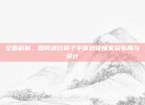 全面解析,，如何通過(guò)房子平面圖讀懂家居布局與設(shè)計(jì)
