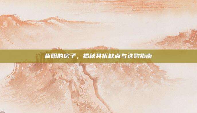 背陽(yáng)的房子,，揭秘其優(yōu)缺點(diǎn)與選購(gòu)指南