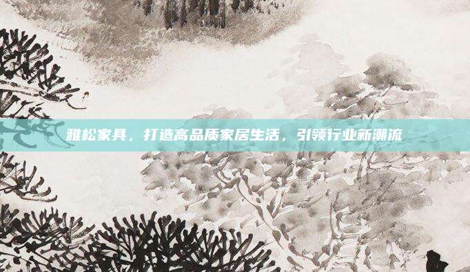 雅松家具，打造高品質(zhì)家居生活,，引領(lǐng)行業(yè)新潮流