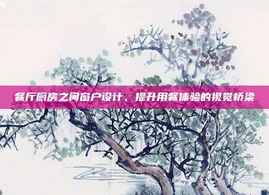 餐廳廚房之間窗戶設(shè)計(jì)，提升用餐體驗(yàn)的視覺(jué)橋梁