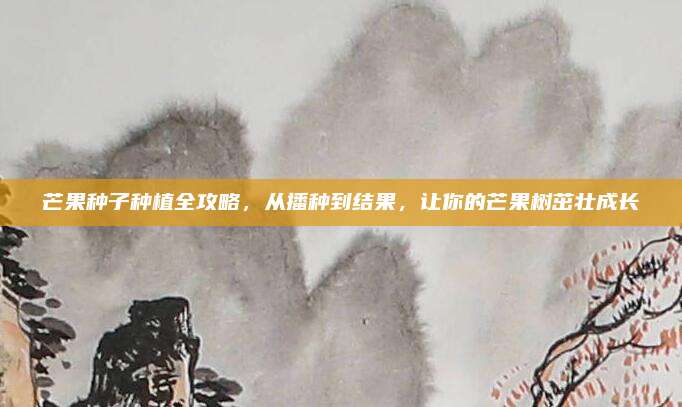 芒果種子種植全攻略,，從播種到結(jié)果，讓你的芒果樹(shù)茁壯成長(zhǎng)