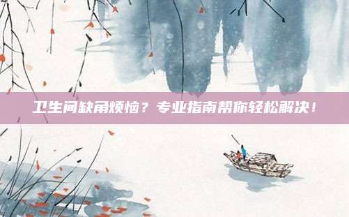 衛(wèi)生間缺角煩惱？專業(yè)指南幫你輕松解決,！