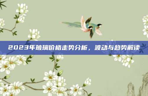 2023年玻璃價(jià)格走勢(shì)分析,，波動(dòng)與趨勢(shì)解讀