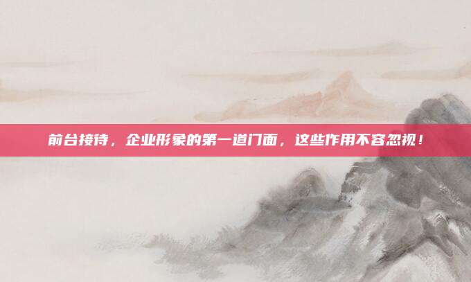 前臺(tái)接待，企業(yè)形象的第一道門(mén)面,，這些作用不容忽視,！