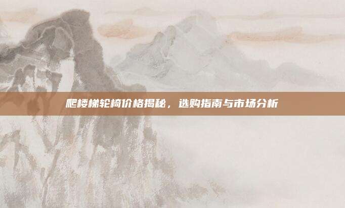 爬樓梯輪椅價(jià)格揭秘,，選購(gòu)指南與市場(chǎng)分析