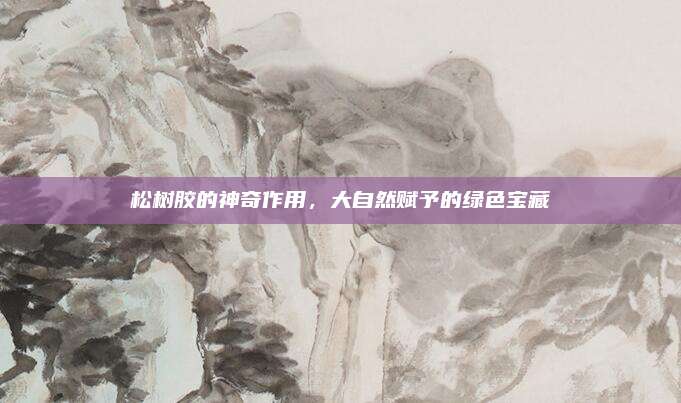 松樹膠的神奇作用,，大自然賦予的綠色寶藏