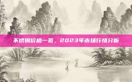 不銹鋼價格一覽,，2023年市場行情分析