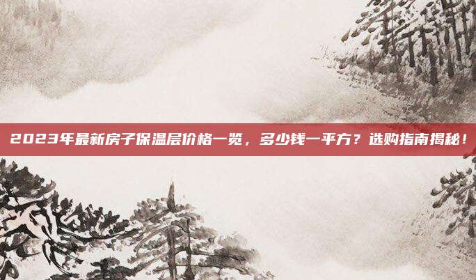 2023年最新房子保溫層價(jià)格一覽,，多少錢一平方？選購(gòu)指南揭秘,！