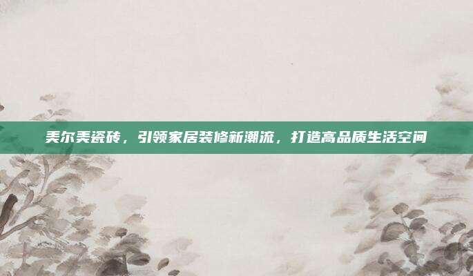 美爾美瓷磚,，引領(lǐng)家居裝修新潮流,，打造高品質(zhì)生活空間