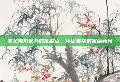 赤金檀木家具的優(yōu)缺點，環(huán)保奢華的家居新寵