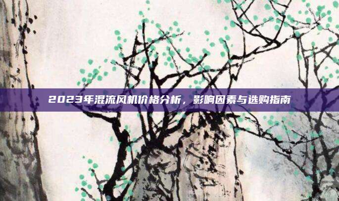 2023年混流風機價格分析，影響因素與選購指南