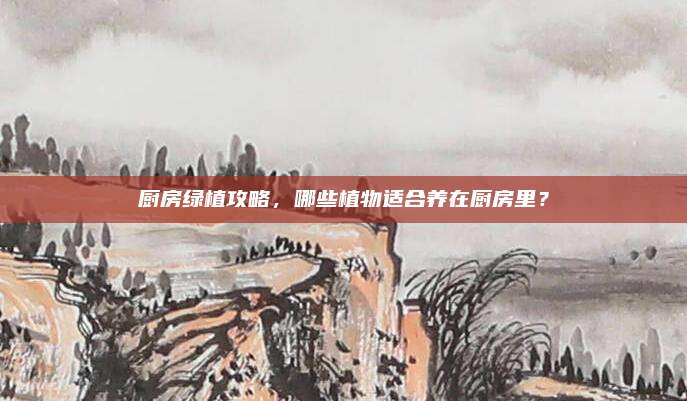 廚房綠植攻略,，哪些植物適合養(yǎng)在廚房里,？