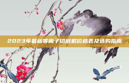 2023年最新等離子切割機價格表及選購指南