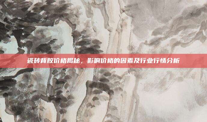 瓷磚背膠價格揭秘,，影響價格的因素及行業(yè)行情分析