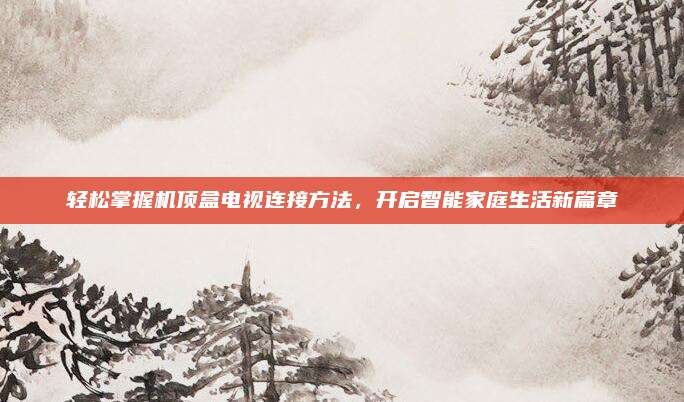 輕松掌握機頂盒電視連接方法，開啟智能家庭生活新篇章