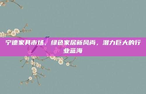 寧德家具市場,，綠色家居新風尚，潛力巨大的行業(yè)藍海