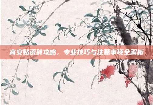 高安貼瓷磚攻略,，專業(yè)技巧與注意事項全解析