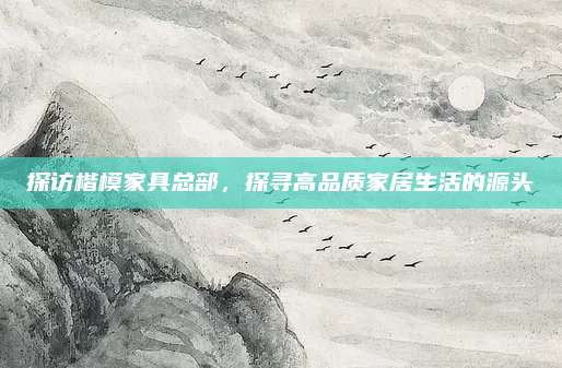 探訪楷模家具總部，探尋高品質(zhì)家居生活的源頭