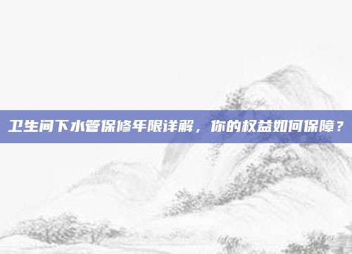 衛(wèi)生間下水管保修年限詳解,，你的權(quán)益如何保障,？