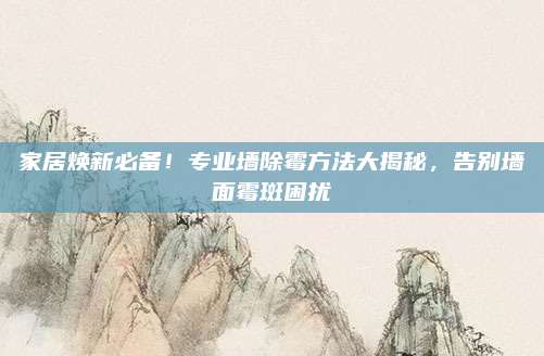 家居煥新必備,！專業(yè)墻除霉方法大揭秘，告別墻面霉斑困擾