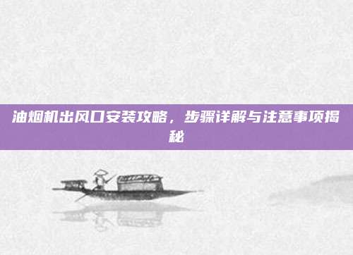 油煙機(jī)出風(fēng)口安裝攻略，步驟詳解與注意事項(xiàng)揭秘