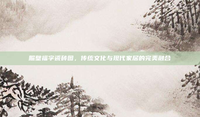 照壁福字瓷磚圖,，傳統(tǒng)文化與現(xiàn)代家居的完美融合